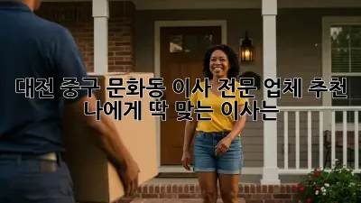 대전 중구 문화동 이사 전문 업체 추천: 나에게 딱 맞는 이사는?