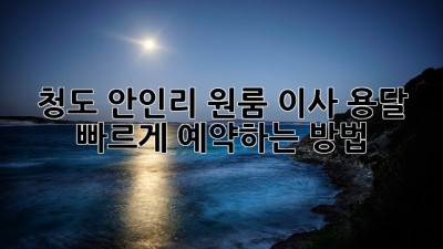 청도 안인리 원룸 이사 용달, 빠르게 예약하는 방법